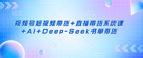 【17156】莉莉视频号短视频带货+直播带货系统课+AI+Deep-Seek书单带货