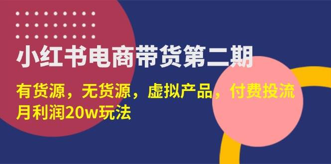 【17180】小红书电商带货第二期，有货源，无货源，虚拟产品，付费投流，月利润20w