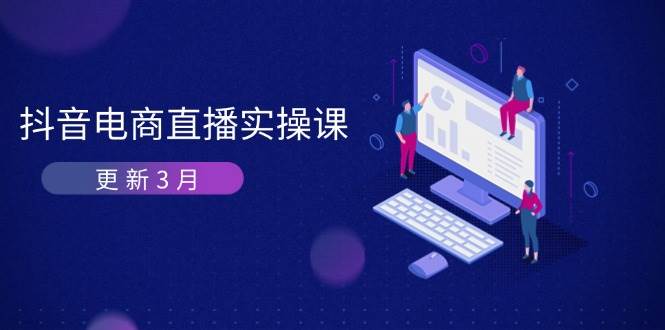 【17245】心心东哥咚咚锵抖音电商直播实操课-更新3月 深度剖析算法机制 快速提升直播GMV与带货变现