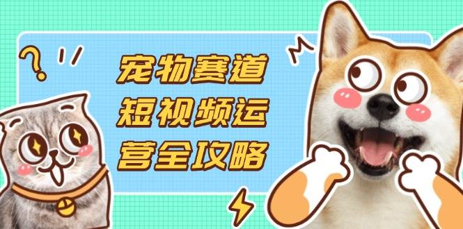 【17379】色彩萌宠刘校长宠物赛道短视频运营全攻略，选品拍摄剪辑实操，实现流量到收益转化
