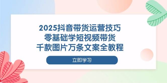 【17437】慕熙电商2025抖音带货运营技巧，零基础学短视频带货，千款图片万条文案全教程