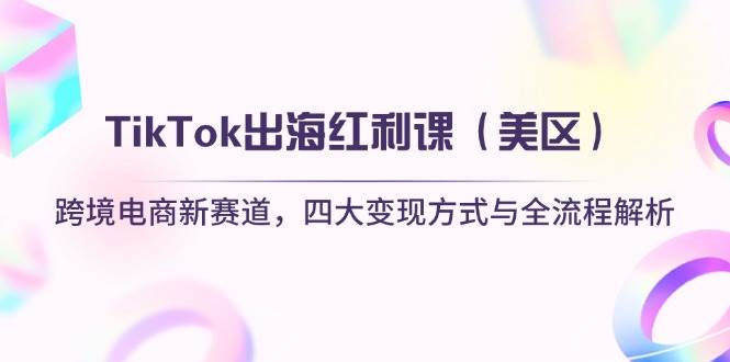 【17447】TikTok出海红利课（美区）跨境电商新赛道，四大变现方式与全流程解析