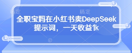 【17540】全职宝妈在小红书卖DeepSeek提示词，一天收益1k
