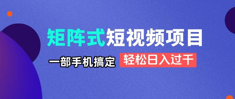 【17554】矩阵式短视频项目揭秘，一部手机搞定，轻松日入过千