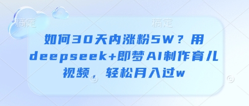 【17569】如何30天内涨粉5W？用deepseek+即梦AI制作育儿视频，轻松月入过w