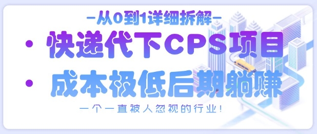 【17591】从0到1详细拆解快递代下CPS项目，一个一直被人忽视的行业！