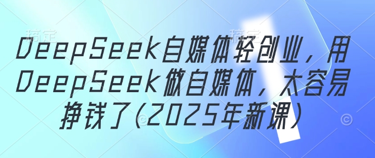 【17671】许悦DeepSeek自媒体轻创业，用DeepSeek做自媒体，太容易挣钱了(2025年新课)