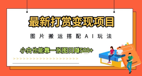 【17794】最新打赏变现项目，图片搬运搭配AI玩法，小白也能靠一张图日入5张