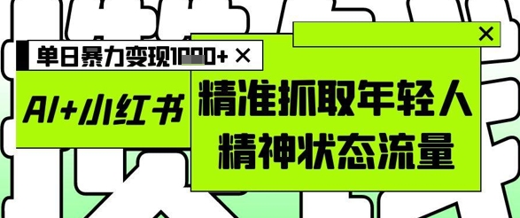 【17815】AI+小红书图文，精准抓取年轻人精神状态流量，单日暴力变现多张