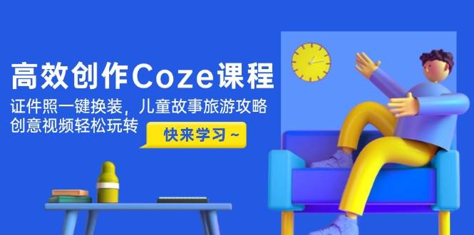 【17828】潘波高效创作Coze课程，证件照一键换装，儿童故事旅游攻略，创意视频轻松玩转