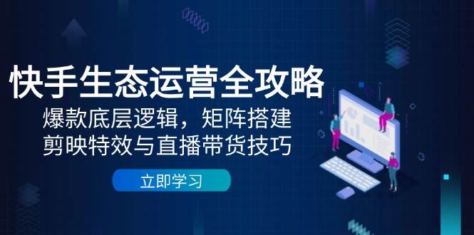 【17871】快手生态运营全攻略：爆款底层逻辑，矩阵搭建，剪映特效与直播带货技巧