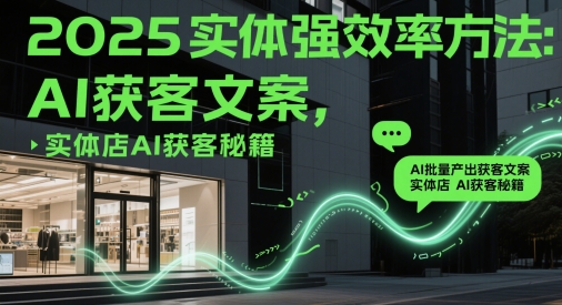 【17931】一成传媒2025实体强效率方法：AI批量产出获客文案，实体店AI获客秘籍