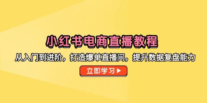 【18081】小红书电商直播教程，从入门到进阶，打造爆单直播间，提升数据复盘能力