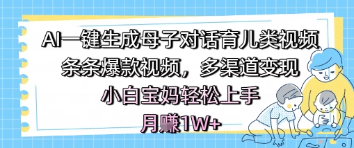【18214】AI一键生成母子对话育儿类视频，条条爆款视频，多渠道变现，小白宝妈轻松上手，月入1W+