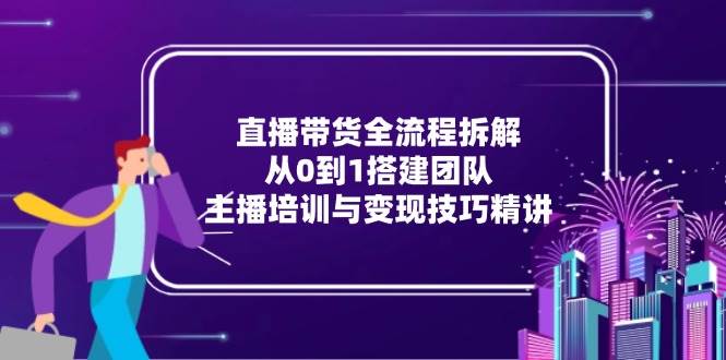 【18236】直播带货全流程拆解：从0到1搭建团队，主播培训与变现技巧精讲