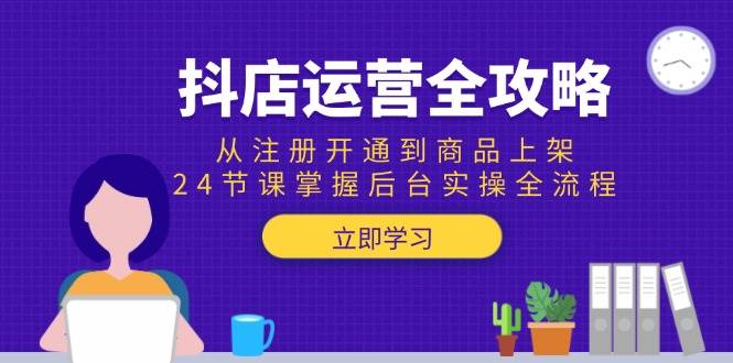【18313】抖店运营全攻略：从注册开通到商品上架，24节课掌握后台实操全流程