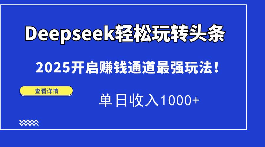 【18354】Deepseek轻松玩转头条，2025开启赚钱通道最强玩法！单日收入1000+