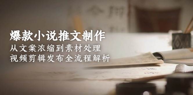【18363】二蛋小说爆款小说推文制作，从文案浓缩到素材处理，视频剪辑发布全流程解析