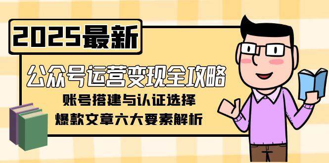【18374】艾乐公众号运营变现全攻略，账号搭建与认证选择，爆款文章六大要素解析