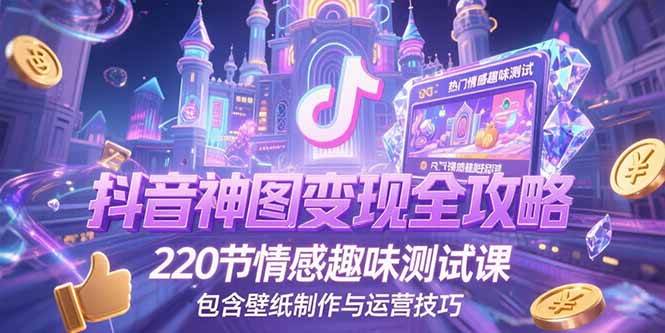【18496】抖音神图变现全攻略，220节情感趣味测试课，包含壁纸制作与运营技巧
