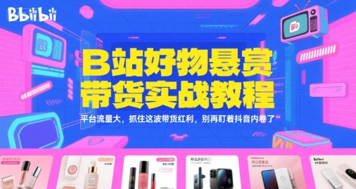 【18567】B站好物悬赏带货实战教程，平台流量大，抓住这波带货红利，别再盯着抖音内卷了