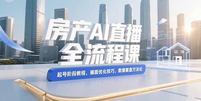 【18636】房产AI直播全流程课，起号阶段教程，画面优化技巧，数据复盘方法论