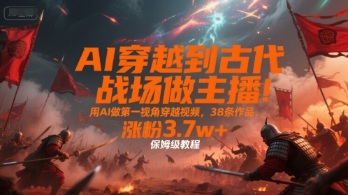 【18730】AI穿越到古代战场做主播！用AI做第一视角穿越视频，38条作品，涨粉3.7w+，保姆级教程