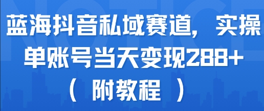 【18899】蓝海抖音私域赛道，实操单账号当天变现288+(附教程)