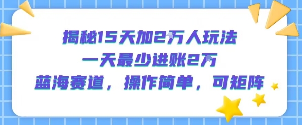 【19026】揭秘15天加2W人玩法，一天最少2万进账，蓝海赛道，操作简单，可矩阵