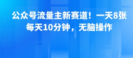 【19271】公众号流量主新赛道！一天8张，每天10分钟，无脑操作