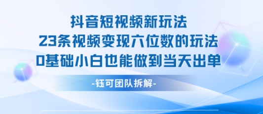 【19276】抖音短视频新玩法，23条视频变现六位数，0基础小白也能做到当天出单