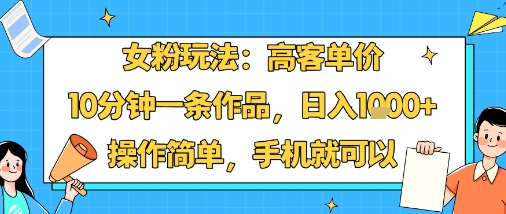 【19621】女粉玩法：高客单价，10分钟一条作品，日入1k+操作简单，手机就可以