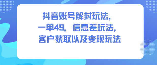 【20595】抖音账号解封玩法，一单49，信息差玩法，客户获取以及变现玩法