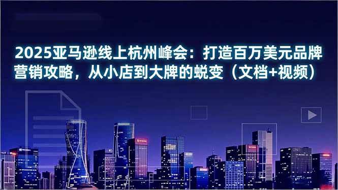 【20852】2025亚马逊线上杭州峰会：打造百万美元品牌营销攻略，从小店到大牌的蜕变（文档+视频）