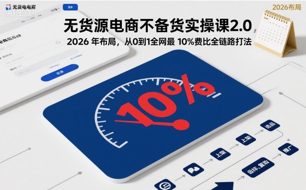 乘法无货源电商不备货实操课2.0，2026年布局，从0到1全网最低10%费比全链路打法【更新26年3月24日】
